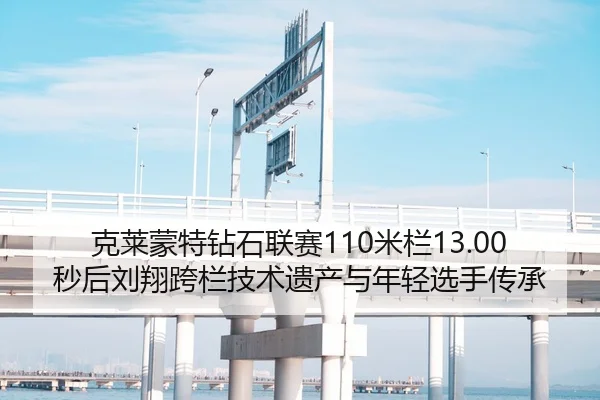 克莱蒙特钻石联赛110米栏13.00秒后刘翔跨栏技术遗产与年轻选手传承