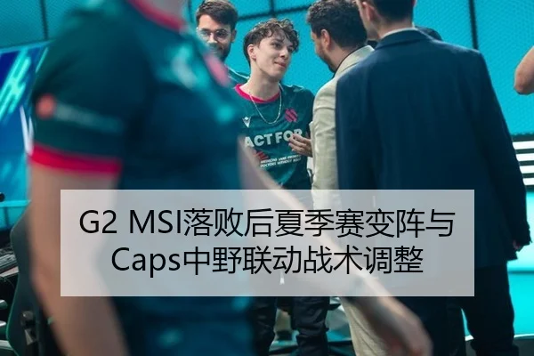 G2 MSI落败后夏季赛变阵与Caps中野联动战术调整