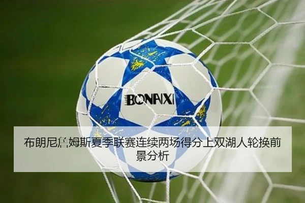 布朗尼詹姆斯夏季联赛连续两场得分上双湖人轮换前景分析