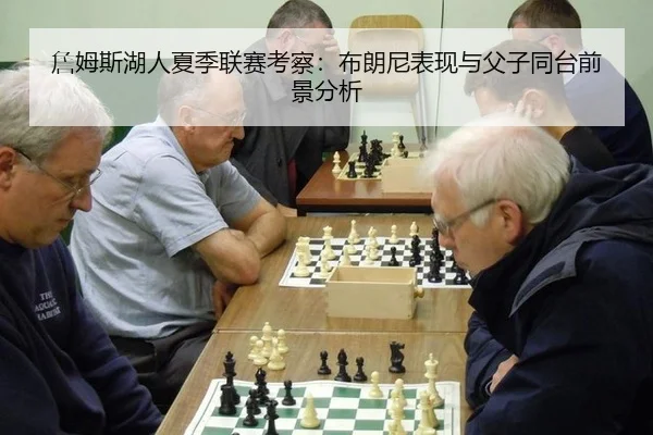 詹姆斯湖人夏季联赛考察：布朗尼表现与父子同台前景分析